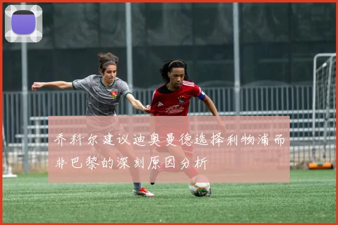 乔科尔建议迪奥曼德选择利物浦而非巴黎的深刻原因分析