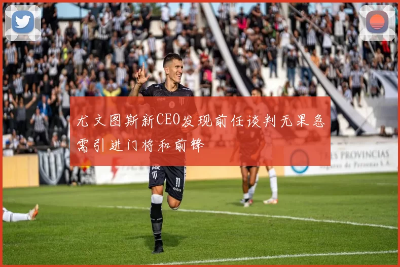 尤文图斯新CEO发现前任谈判无果急需引进门将和前锋